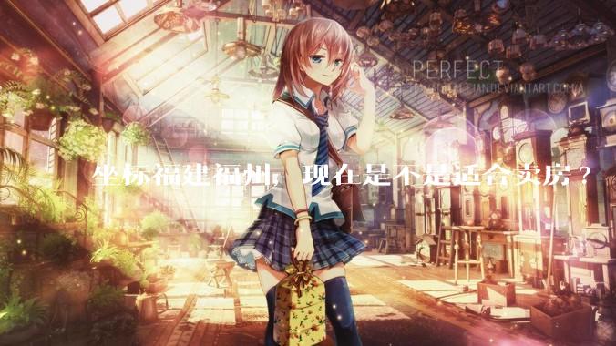 坐标福建福州，现在是不是适合卖房?