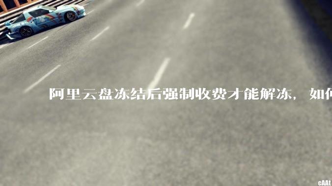 阿里云盘冻结后强制收费才能解冻，如何处理?