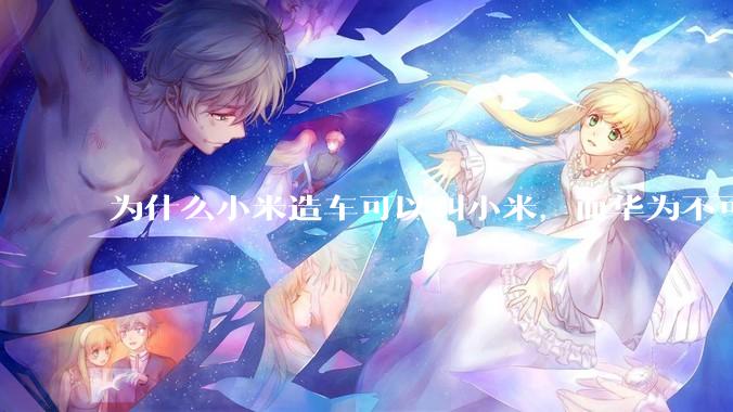 为什么小米造车可以叫小米，而华为不可以用华为品牌造车？