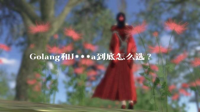 Golang和J***a到底怎么选?