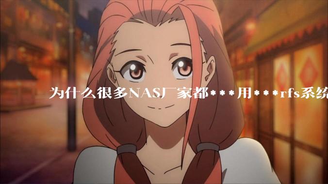 为什么很多NAS厂家都***用***rfs系统，而不是更稳定的zfs?