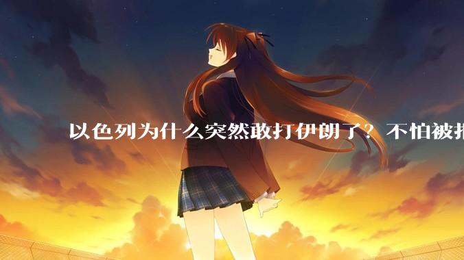 以色列为什么突然敢打伊朗了？不怕被报复？