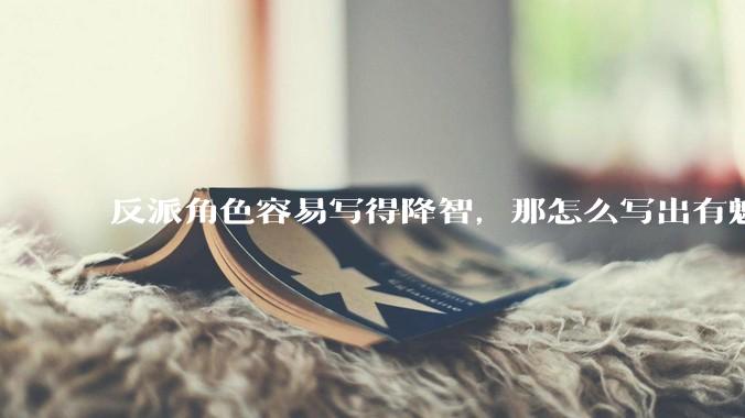 反派角色容易写得降智，那怎么写出有魅力的反派？